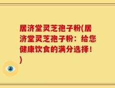 居济堂灵芝孢子粉(居济堂灵芝孢子粉：给您健康饮食的满分选择！)