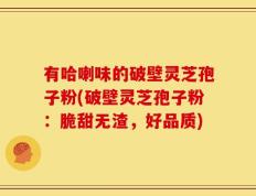 有哈喇味的破壁灵芝孢子粉(破壁灵芝孢子粉：脆甜无渣，好品质)