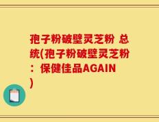 孢子粉破壁灵芝粉 总统(孢子粉破壁灵芝粉：保健佳品AGAIN)