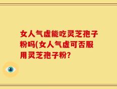 女人气虚能吃灵芝孢子粉吗(女人气虚可否服用灵芝孢子粉？