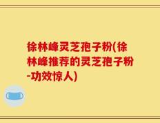 徐林峰灵芝孢子粉(徐林峰推荐的灵芝孢子粉-功效惊人)