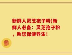 新鲜人灵芝孢子粉(新鲜人必备：灵芝孢子粉，助您保健养生！