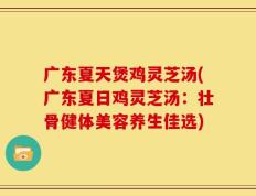 广东夏天煲鸡灵芝汤(广东夏日鸡灵芝汤：壮骨健体美容养生佳选)