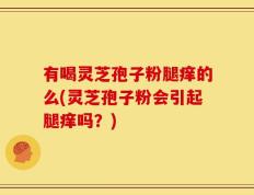 有喝灵芝孢子粉腿痒的么(灵芝孢子粉会引起腿痒吗？)