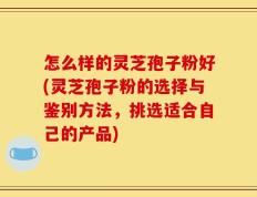 怎么样的灵芝孢子粉好(灵芝孢子粉的选择与鉴别方法，挑选适合自己的产品)