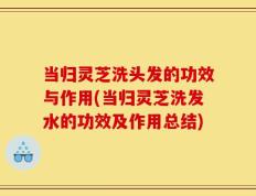 当归灵芝洗头发的功效与作用(当归灵芝洗发水的功效及作用总结)