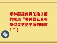 哪种蘑菇像灵芝孢子菌的味道“哪种蘑菇具有类似灵芝孢子菌的味道？”)