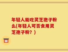 年轻人能吃灵芝孢子粉么(年轻人可否食用灵芝孢子粉？)