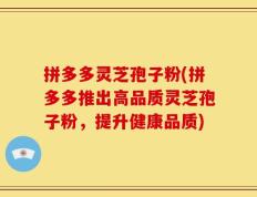 拼多多灵芝孢子粉(拼多多推出高品质灵芝孢子粉，提升健康品质)