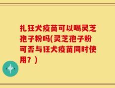 扎狂犬疫苗可以喝灵芝孢子粉吗(灵芝孢子粉可否与狂犬疫苗同时使用？)