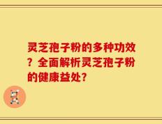 灵芝孢子粉的多种功效？全面解析灵芝孢子粉的健康益处？