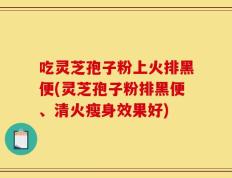 吃灵芝孢子粉上火排黑便(灵芝孢子粉排黑便、清火瘦身效果好)