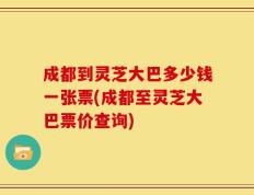 成都到灵芝大巴多少钱一张票(成都至灵芝大巴票价查询)
