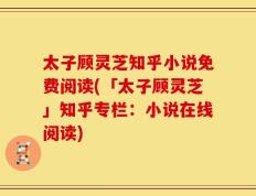 太子顾灵芝知乎小说免费阅读(「太子顾灵芝」知乎专栏：小说在线阅读)
