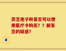 灵芝孢子粉是否可以使用医疗卡购买？？解答您的疑惑？