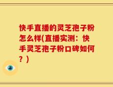 快手直播的灵芝孢子粉怎么样(直播实测：快手灵芝孢子粉口碑如何？)