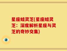星座蛙灵芝(星座蛙灵芝：深度解析星座与灵芝的奇妙交集)