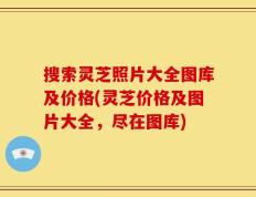 搜索灵芝照片大全图库及价格(灵芝价格及图片大全，尽在图库)