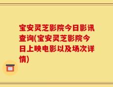 宝安灵芝影院今日影讯查询(宝安灵芝影院今日上映电影以及场次详情)