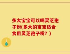 多大宝宝可以喝灵芝孢子粉(多大的宝宝适合食用灵芝孢子粉？)