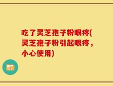 吃了灵芝孢子粉眼疼(灵芝孢子粉引起眼疼，小心使用)