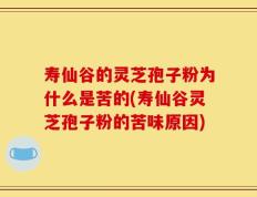 寿仙谷的灵芝孢子粉为什么是苦的(寿仙谷灵芝孢子粉的苦味原因)