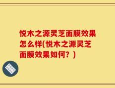 悦木之源灵芝面膜效果怎么样(悦木之源灵芝面膜效果如何？)