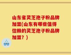 山东省灵芝孢子粉品牌加盟(山东有哪些值得信赖的灵芝孢子粉品牌加盟？)