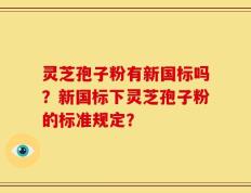 灵芝孢子粉有新国标吗？新国标下灵芝孢子粉的标准规定？