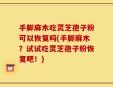 手脚麻木吃灵芝孢子粉可以恢复吗(手脚麻木？试试吃灵芝孢子粉恢复吧！)