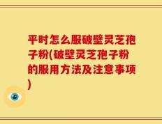 平时怎么服破壁灵芝孢子粉(破壁灵芝孢子粉的服用方法及注意事项)