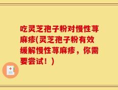 吃灵芝孢子粉对慢性荨麻疹(灵芝孢子粉有效缓解慢性荨麻疹，你需要尝试！)