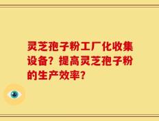 灵芝孢子粉工厂化收集设备？提高灵芝孢子粉的生产效率？