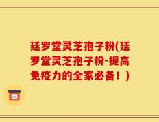 廷罗堂灵芝孢子粉(廷罗堂灵芝孢子粉-提高免疫力的全家必备！)