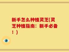 新手怎么种植灵芝(灵芝种植指南：新手必备！)