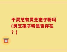 干灵芝有灵芝孢子粉吗(灵芝孢子粉是否存在？)