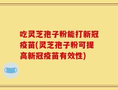 吃灵芝孢子粉能打新冠疫苗(灵芝孢子粉可提高新冠疫苗有效性)
