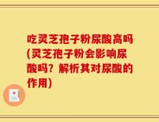 吃灵芝孢子粉尿酸高吗(灵芝孢子粉会影响尿酸吗？解析其对尿酸的作用)