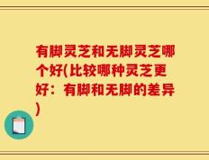 有脚灵芝和无脚灵芝哪个好(比较哪种灵芝更好：有脚和无脚的差异)