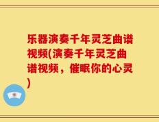 乐器演奏千年灵芝曲谱视频(演奏千年灵芝曲谱视频，催眠你的心灵)