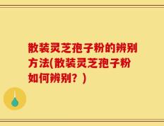 散装灵芝孢子粉的辨别方法(散装灵芝孢子粉如何辨别？)