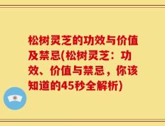 松树灵芝的功效与价值及禁忌(松树灵芝：功效、价值与禁忌，你该知道的45秒全解析)