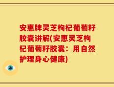 安惠牌灵芝枸杞葡萄籽胶囊讲解(安惠灵芝枸杞葡萄籽胶囊：用自然护理身心健康)