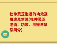 杜仲灵芝泡酒的功效及用途及禁忌(杜仲灵芝泡酒：功效、用途与禁忌简介)