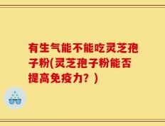 有生气能不能吃灵芝孢子粉(灵芝孢子粉能否提高免疫力？)
