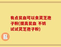 有点贫血可以食灵芝孢子粉(提高贫血 不妨试试灵芝孢子粉)