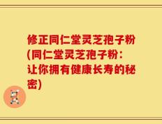 修正同仁堂灵芝孢子粉(同仁堂灵芝孢子粉：让你拥有健康长寿的秘密)