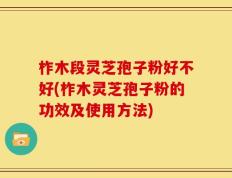 柞木段灵芝孢子粉好不好(柞木灵芝孢子粉的功效及使用方法)