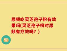 尿频吃灵芝孢子粉有效果吗(灵芝孢子粉对尿频有疗效吗？)