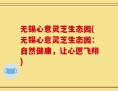 无锡心意灵芝生态园(无锡心意灵芝生态园：自然健康，让心愿飞翔)
